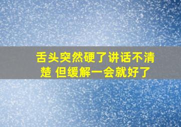 舌头突然硬了讲话不清楚 但缓解一会就好了